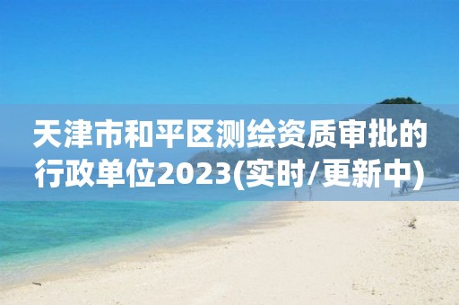 天津市和平区测绘资质审批的行政单位2023(实时/更新中)