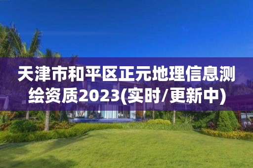 天津市和平区正元地理信息测绘资质2023(实时/更新中)