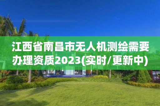 江西省南昌市无人机测绘需要办理资质2023(实时/更新中)