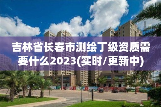 吉林省长春市测绘丁级资质需要什么2023(实时/更新中)