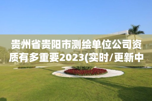 贵州省贵阳市测绘单位公司资质有多重要2023(实时/更新中)