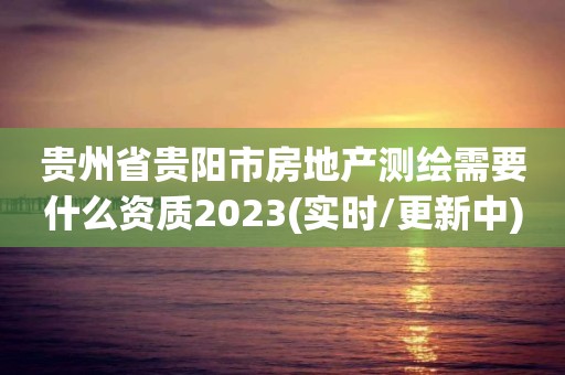 贵州省贵阳市房地产测绘需要什么资质2023(实时/更新中)