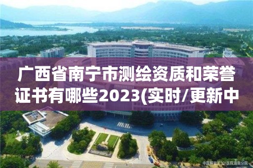 广西省南宁市测绘资质和荣誉证书有哪些2023(实时/更新中)