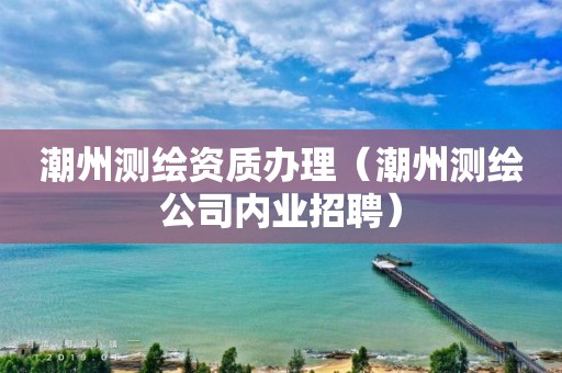 潮州测绘资质办理（潮州测绘公司内业招聘）