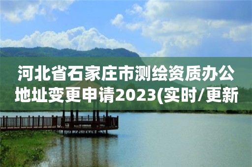 河北省石家庄市测绘资质办公地址变更申请2023(实时/更新中)