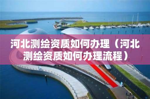 河北测绘资质如何办理（河北测绘资质如何办理流程）