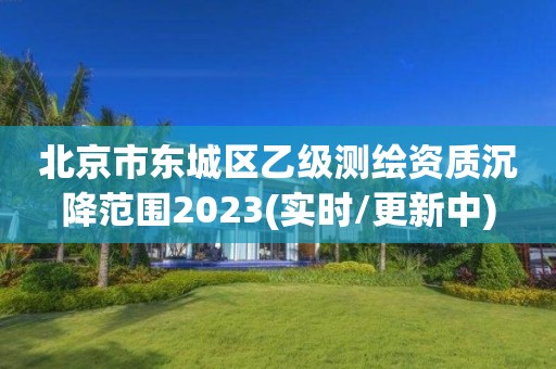 北京市东城区乙级测绘资质沉降范围2023(实时/更新中)