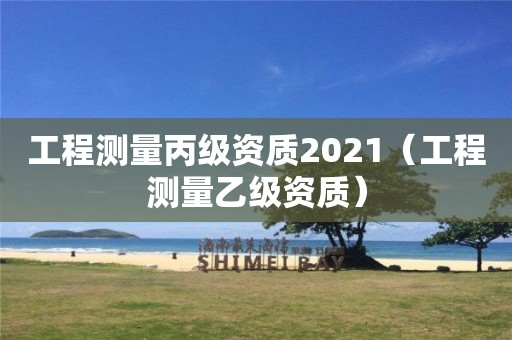 工程测量丙级资质2021（工程测量乙级资质）