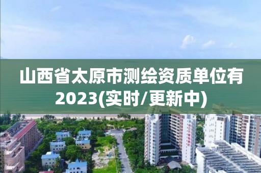 山西省太原市测绘资质单位有2023(实时/更新中)