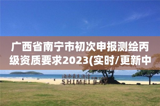 广西省南宁市初次申报测绘丙级资质要求2023(实时/更新中)