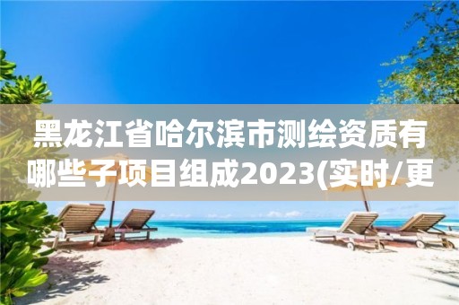 黑龙江省哈尔滨市测绘资质有哪些子项目组成2023(实时/更新中)