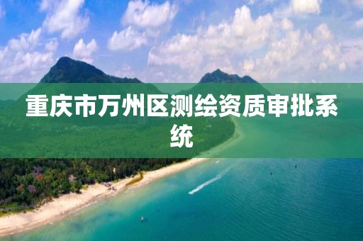 重庆市万州区测绘资质审批系统