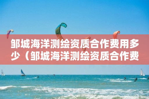 邹城海洋测绘资质合作费用多少（邹城海洋测绘资质合作费用多少元）