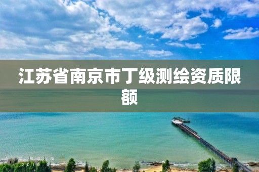 江苏省南京市丁级测绘资质限额