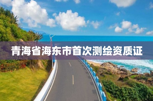 青海省海东市首次测绘资质证