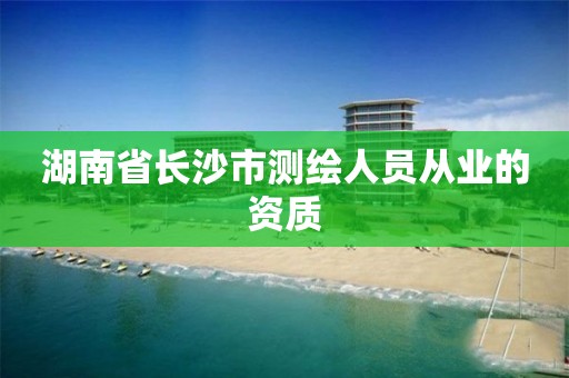 湖南省长沙市测绘人员从业的资质