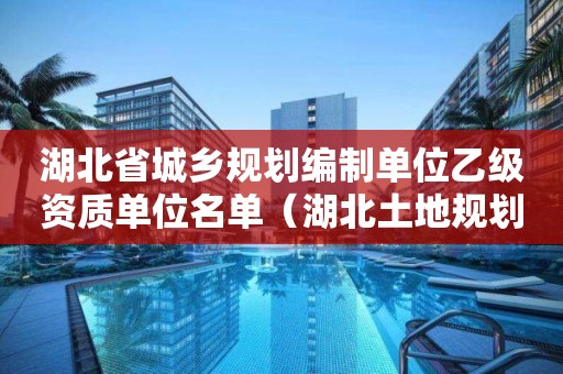 湖北省城乡规划编制单位乙级资质单位名单（湖北土地规划资质）