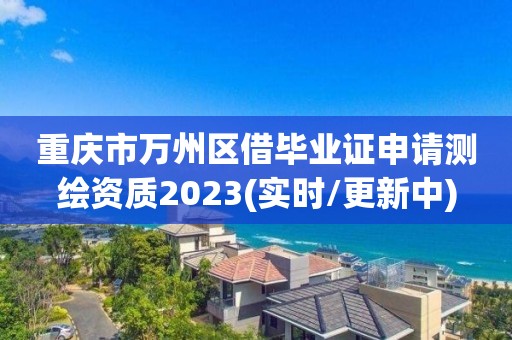 重庆市万州区借毕业证申请测绘资质2023(实时/更新中)