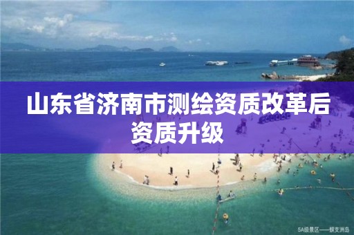 山东省济南市测绘资质改革后资质升级