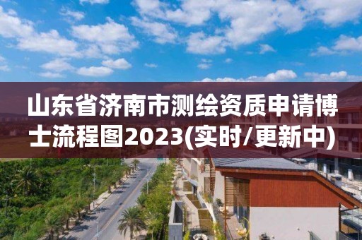 山东省济南市测绘资质申请博士流程图2023(实时/更新中)