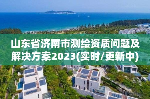 山东省济南市测绘资质问题及解决方案2023(实时/更新中)