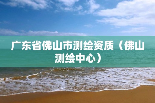 广东省佛山市测绘资质（佛山测绘中心）