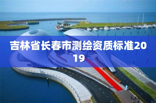 吉林省长春市测绘资质标准2019