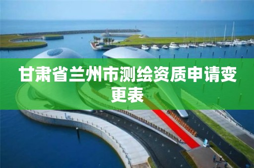 甘肃省兰州市测绘资质申请变更表