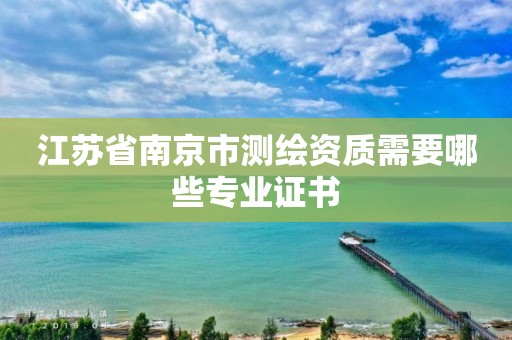 江苏省南京市测绘资质需要哪些专业证书