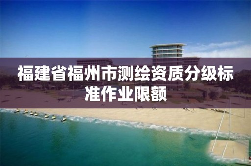 福建省福州市测绘资质分级标准作业限额