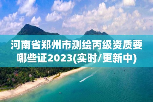 河南省郑州市测绘丙级资质要哪些证2023(实时/更新中)