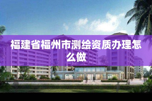 福建省福州市测绘资质办理怎么做