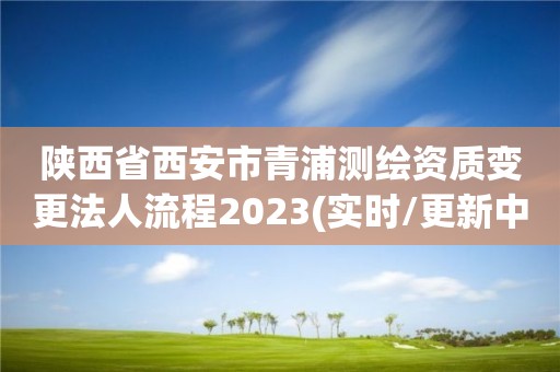 陕西省西安市青浦测绘资质变更法人流程2023(实时/更新中)