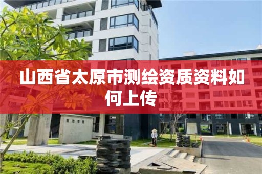 山西省太原市测绘资质资料如何上传