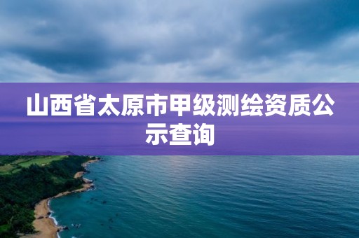 山西省太原市甲级测绘资质公示查询