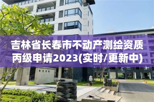 吉林省长春市不动产测绘资质丙级申请2023(实时/更新中)