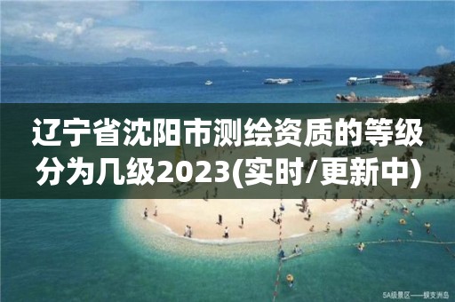 辽宁省沈阳市测绘资质的等级分为几级2023(实时/更新中)