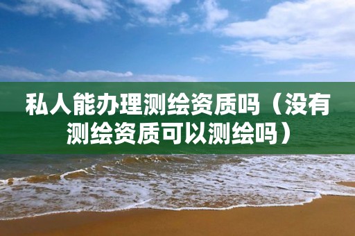 私人能办理测绘资质吗（没有测绘资质可以测绘吗）