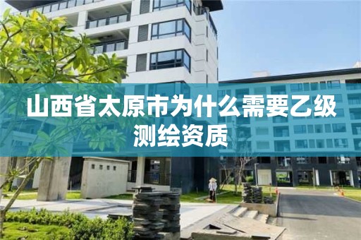 山西省太原市为什么需要乙级测绘资质