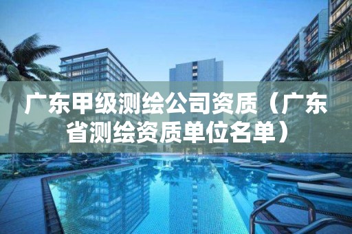 广东甲级测绘公司资质（广东省测绘资质单位名单）