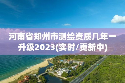 河南省郑州市测绘资质几年一升级2023(实时/更新中)