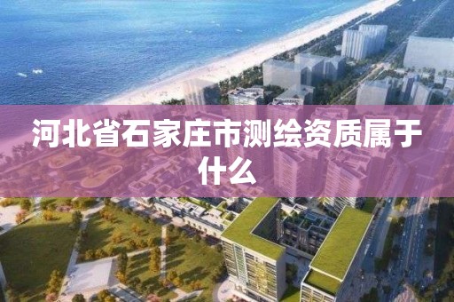 河北省石家庄市测绘资质属于什么