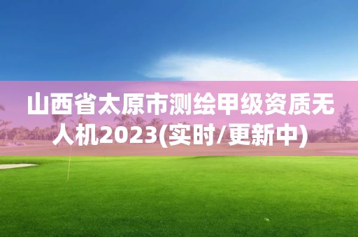 山西省太原市测绘甲级资质无人机2023(实时/更新中)