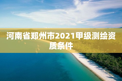 河南省郑州市2021甲级测绘资质条件