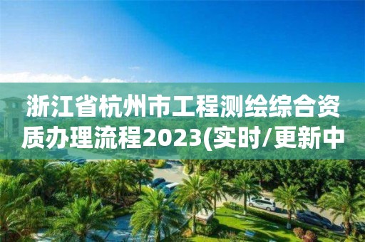 浙江省杭州市工程测绘综合资质办理流程2023(实时/更新中)