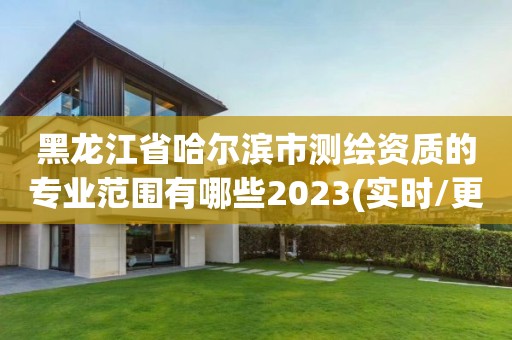 黑龙江省哈尔滨市测绘资质的专业范围有哪些2023(实时/更新中)