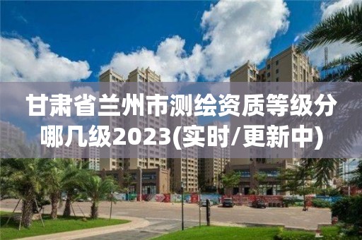 甘肃省兰州市测绘资质等级分哪几级2023(实时/更新中)