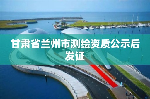 甘肃省兰州市测绘资质公示后发证