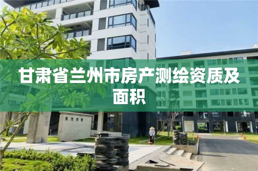 甘肃省兰州市房产测绘资质及面积