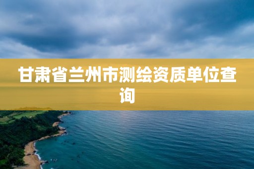 甘肃省兰州市测绘资质单位查询